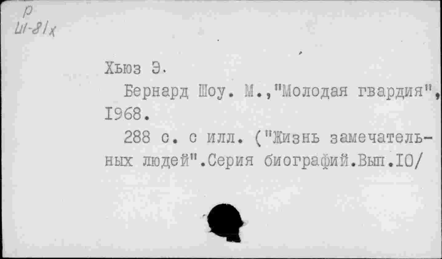 ﻿р
111-211
Хьюз Э-
Бернард Шоу. М.,"Молодая гвардия” 1968.
288 с. с илл. ("Жизнь замечательных людей".Серия биографий.Выл.10/